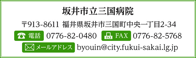 坂井市立三国病院 〒913-8611 福井県坂井市三国町中央一丁目2-34 電話：0776-82-0480 FAX：0776-82-5768 メールアドレス byouin@city.fukui-sakai.lg.jp