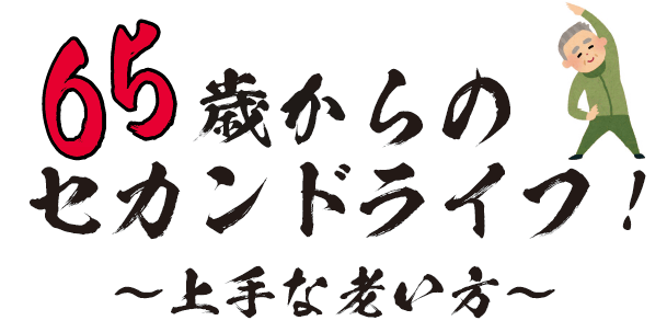 65歳からのセカンドライフ！～上手な老い方～